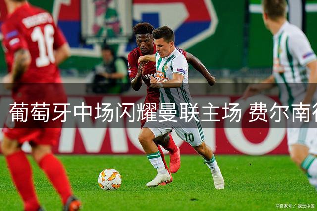 葡萄牙中场闪耀曼联主场 费尔南德斯三射一传建功
